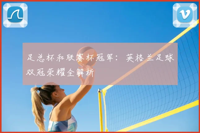 足总杯和联赛杯冠军：英格兰足球双冠荣耀全解析
