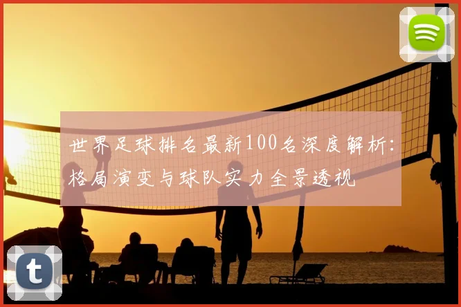 世界足球排名最新100名深度解析:格局演变与球队实力全景透视