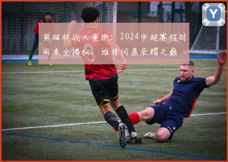 熊猫杯战火重燃:2024中超赛程时间表全揭秘,谁将问鼎荣耀之巅