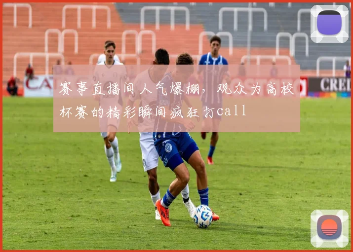 赛事直播间人气爆棚，观众为高校杯赛的精彩瞬间疯狂打call