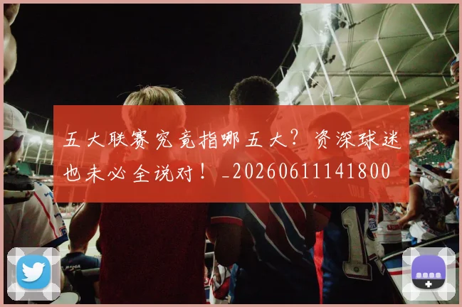 五大联赛究竟指哪五大?资深球迷也未必全说对!_20260611141800