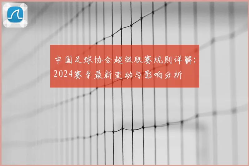 中国足球协会超级联赛规则详解:2024赛季最新变动与影响分析