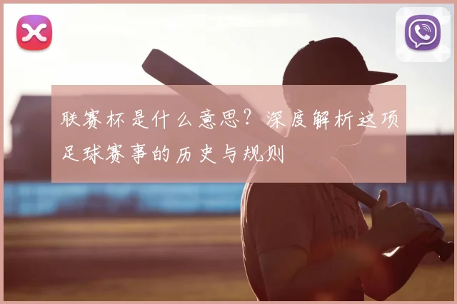 联赛杯是什么意思？深度解析这项足球赛事的历史与规则