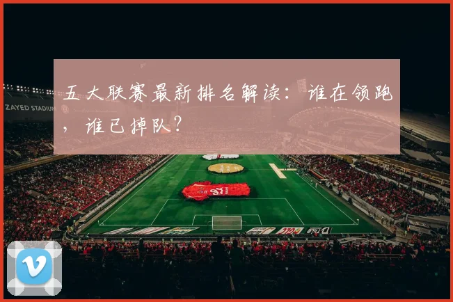 五大联赛最新排名解读:谁在领跑,谁已掉队?