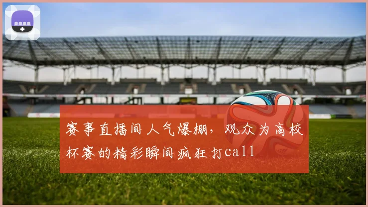 赛事直播间人气爆棚，观众为高校杯赛的精彩瞬间疯狂打call