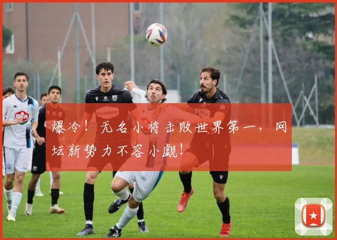 爆冷！无名小将击败世界第一，网坛新势力不容小觑！