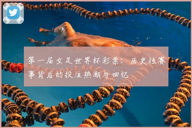 第一届女足世界杯彩票：历史性赛事背后的投注热潮与回忆