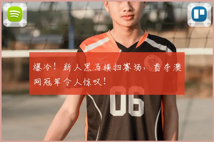 爆冷！新人黑马横扫赛场，首夺澳网冠军令人惊叹！