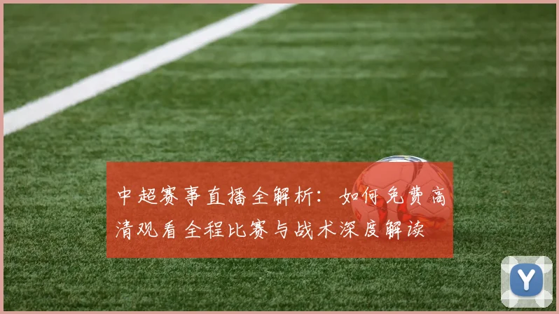 中超赛事直播全解析：如何免费高清观看全程比赛与战术深度解读