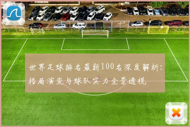 世界足球排名最新100名深度解析:格局演变与球队实力全景透视