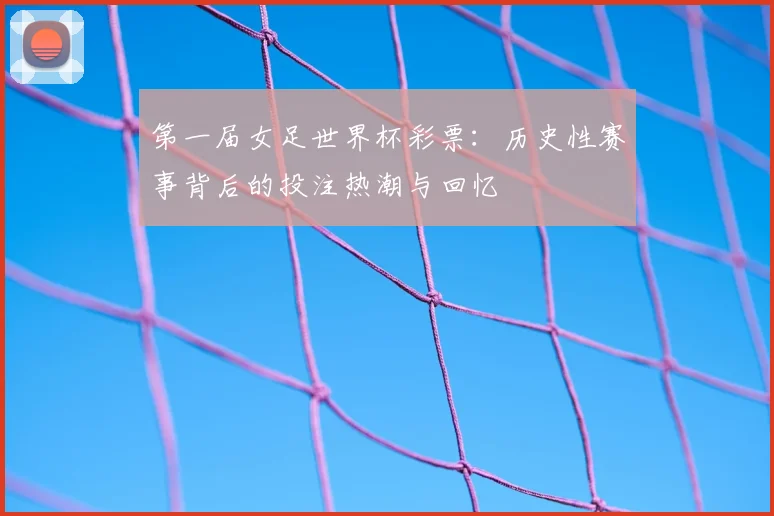 第一届女足世界杯彩票：历史性赛事背后的投注热潮与回忆