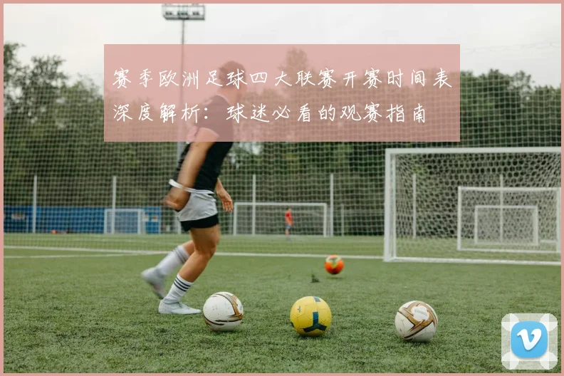 赛季欧洲足球四大联赛开赛时间表深度解析：球迷必看的观赛指南