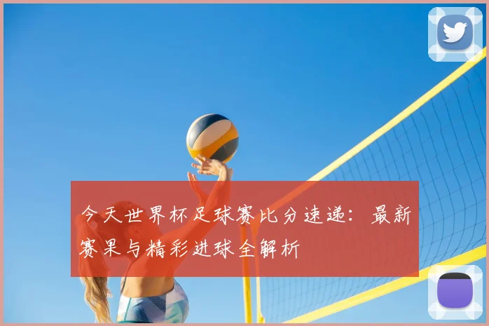 今天世界杯足球赛比分速递：最新赛果与精彩进球全解析
