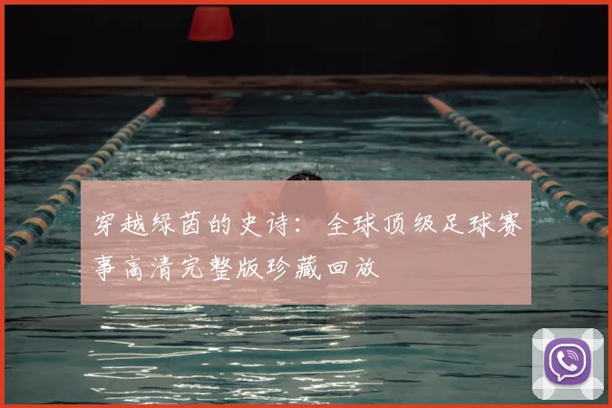 穿越绿茵的史诗：全球顶级足球赛事高清完整版珍藏回放