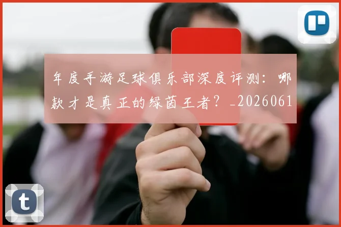 年度手游足球俱乐部深度评测:哪款才是真正的绿茵王者?_20260612211215