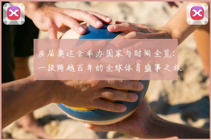 历届奥运会举办国家与时间全览：一段跨越百年的全球体育盛事之旅