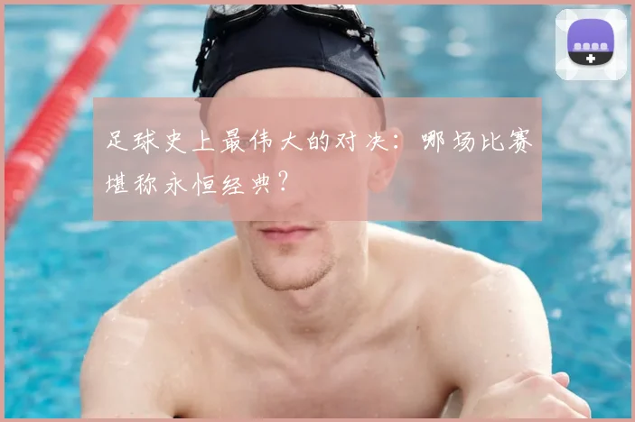 足球史上最伟大的对决：哪场比赛堪称永恒经典？