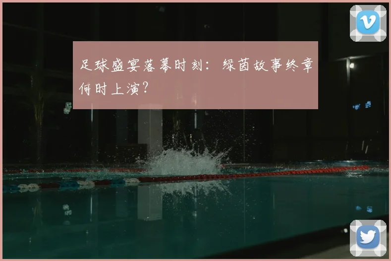 足球盛宴落幕时刻:绿茵故事终章何时上演?