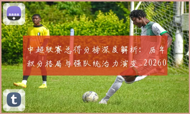 中超联赛总得分榜深度解析:历年积分格局与强队统治力演变_20260610190530