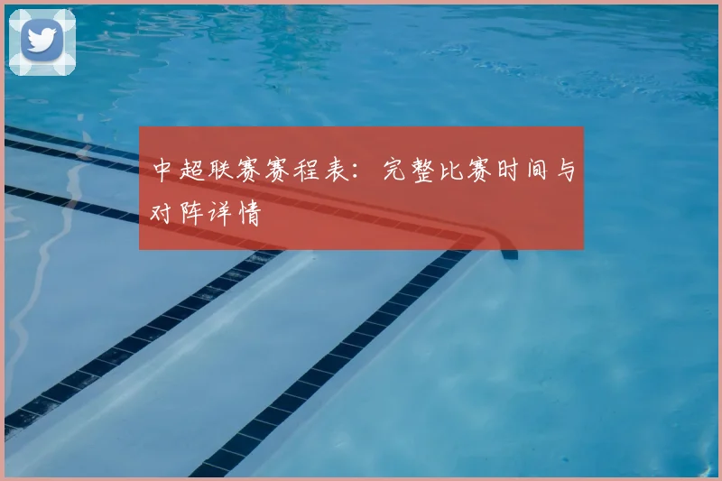 中超联赛赛程表:完整比赛时间与对阵详情