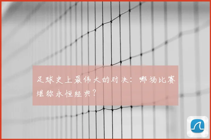 足球史上最伟大的对决：哪场比赛堪称永恒经典？