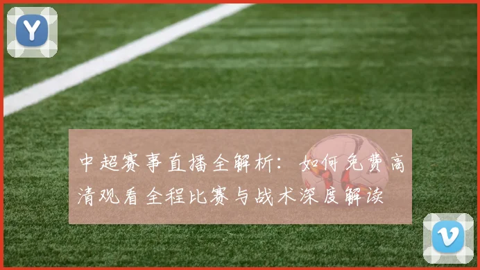 中超赛事直播全解析：如何免费高清观看全程比赛与战术深度解读