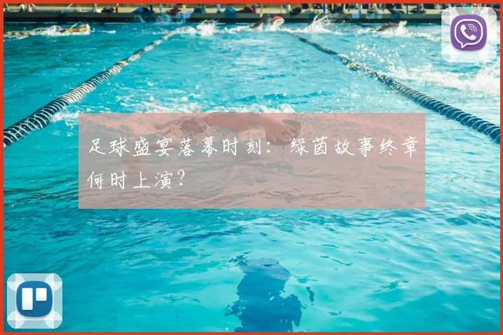 足球盛宴落幕时刻：绿茵故事终章何时上演？