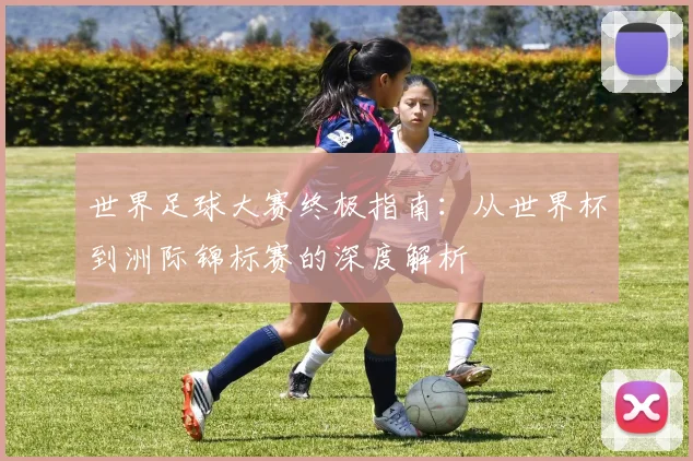 世界足球大赛终极指南：从世界杯到洲际锦标赛的深度解析