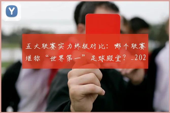 五大联赛实力终极对比:哪个联赛堪称“世界第一”足球殿堂?_20260611141133