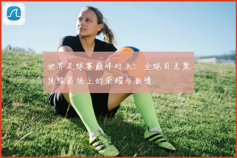 世界足球赛巅峰对决:全球目光聚焦绿茵场上的荣耀与激情